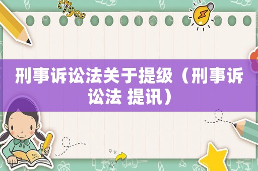 刑事訴訟法關于提級（刑事訴訟法 提訊）