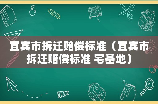 宜賓市拆遷賠償標準（宜賓市拆遷賠償標準 宅基地）