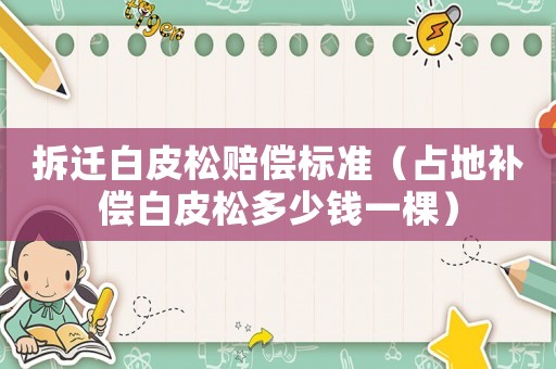 拆遷白皮松賠償標準（占地補償白皮松多少錢一棵）