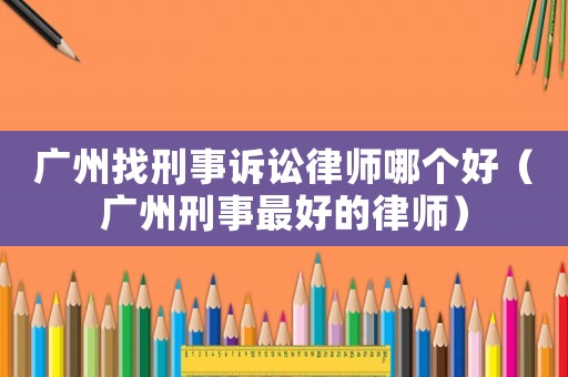 廣州找刑事訴訟律師哪個好（廣州刑事最好的律師）