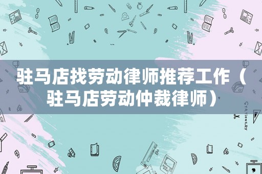 駐馬店找勞動律師推薦工作（駐馬店勞動仲裁律師）