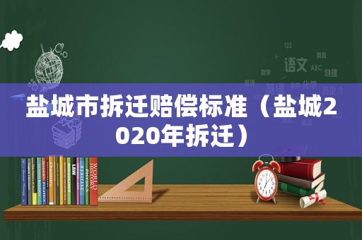 鹽城市拆遷賠償標準（鹽城2020年拆遷）