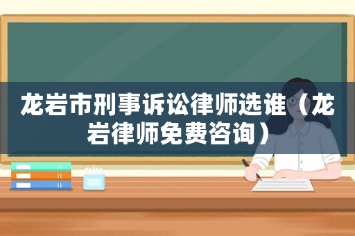 龍巖市刑事訴訟律師選誰（龍巖律師免費(fèi)咨詢）