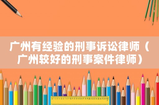廣州有經驗的刑事訴訟律師（廣州較好的刑事案件律師）