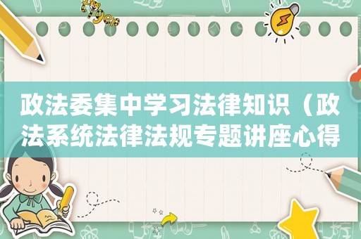 政法委集中學(xué)習(xí)法律知識(shí)（政法系統(tǒng)法律法規(guī)專題講座心得體會(huì)）