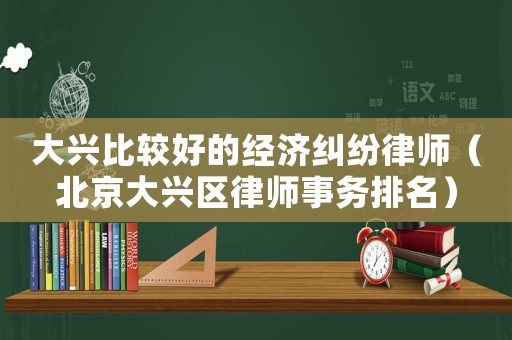 大興比較好的經濟糾紛律師（北京大興區律師事務排名）