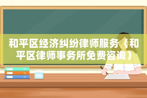 和平區經濟糾紛律師服務（和平區律師事務所免費咨詢）