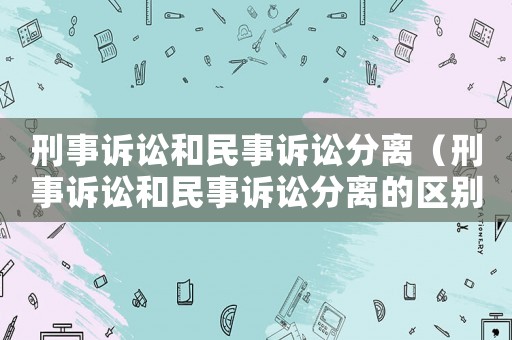 刑事訴訟和民事訴訟分離（刑事訴訟和民事訴訟分離的區別）
