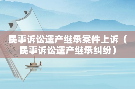 民事訴訟遺產(chǎn)繼承案件上訴（民事訴訟遺產(chǎn)繼承糾紛）