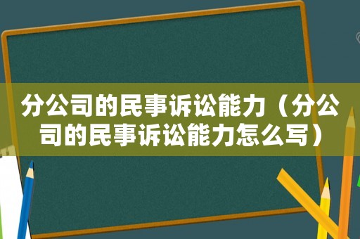 分公司的民事訴訟能力（分公司的民事訴訟能力怎么寫）