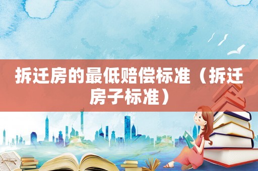 拆遷房的最低賠償標準（拆遷房子標準）
