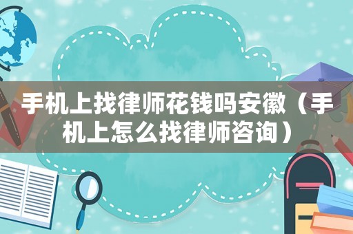 手機上找律師花錢嗎安徽（手機上怎么找律師咨詢）