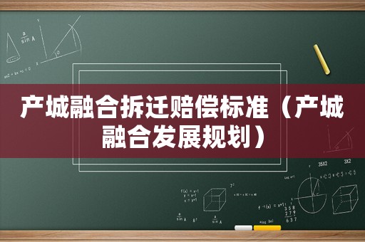 產(chǎn)城融合拆遷賠償標(biāo)準(zhǔn)（產(chǎn)城融合發(fā)展規(guī)劃）