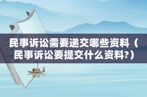 民事訴訟需要遞交哪些資料（民事訴訟要提交什么資料?）
