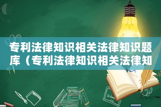專利法律知識(shí)相關(guān)法律知識(shí)題庫(kù)（專利法律知識(shí)相關(guān)法律知識(shí)題庫(kù)答案）