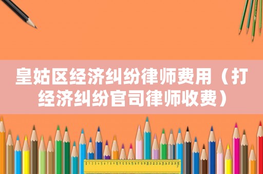 皇姑區(qū)經(jīng)濟(jì)糾紛律師費(fèi)用（打經(jīng)濟(jì)糾紛官司律師收費(fèi)）