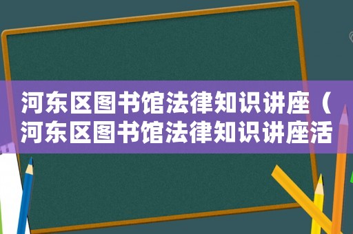 河東區圖書館法律知識講座（河東區圖書館法律知識講座活動）