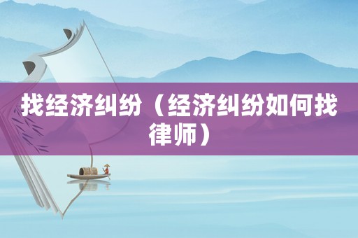 找經(jīng)濟糾紛（經(jīng)濟糾紛如何找律師）