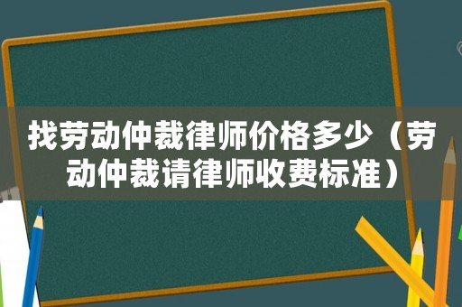 找勞動仲裁律師價格多少（勞動仲裁請律師收費標準）