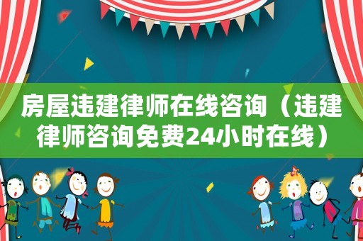 房屋違建律師在線咨詢（違建律師咨詢免費24小時在線）