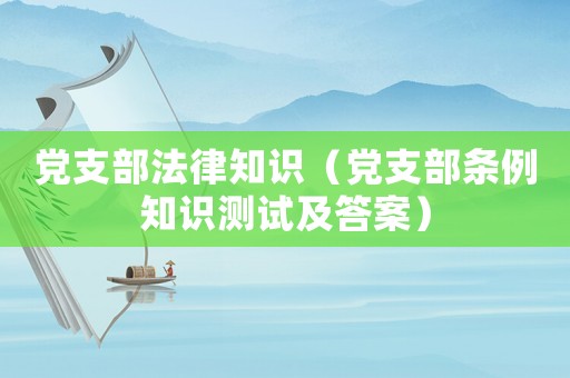 黨支部法律知識（黨支部條例知識測試及答案）