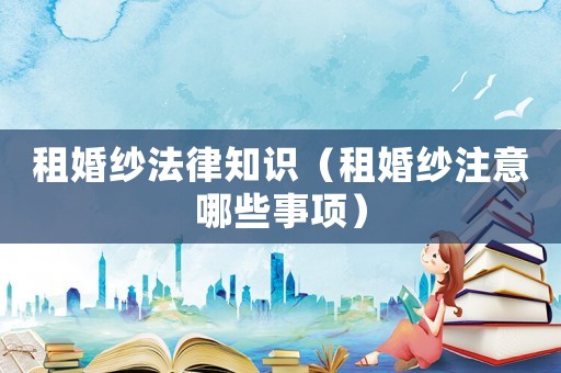 租婚紗法律知識（租婚紗注意哪些事項）