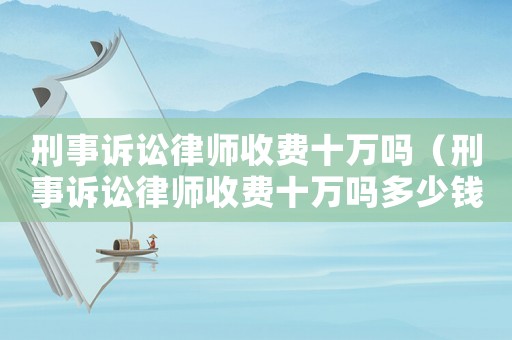 刑事訴訟律師收費十萬嗎（刑事訴訟律師收費十萬嗎多少錢）