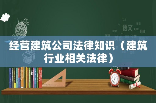 經營建筑公司法律知識（建筑行業相關法律）
