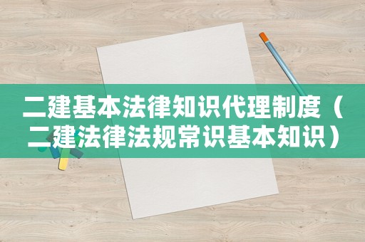二建基本法律知識代理制度（二建法律法規(guī)常識基本知識）