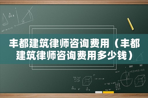 豐都建筑律師咨詢費用（豐都建筑律師咨詢費用多少錢）