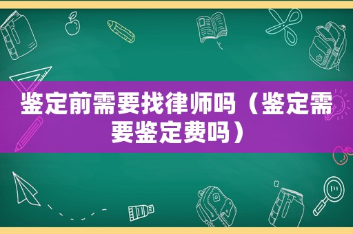 鑒定前需要找律師嗎（鑒定需要鑒定費嗎）