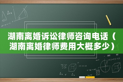 湖南離婚訴訟律師咨詢電話（湖南離婚律師費用大概多少）