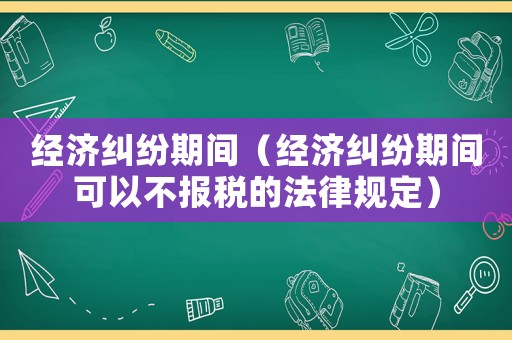 經(jīng)濟糾紛期間（經(jīng)濟糾紛期間可以不報稅的法律規(guī)定）