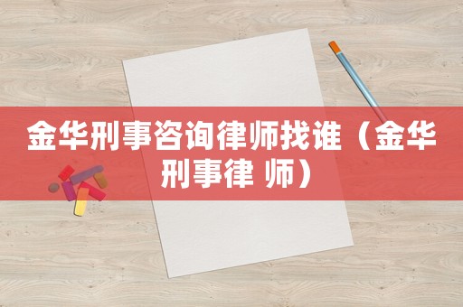 金華刑事咨詢律師找誰（金華 刑事律 師）