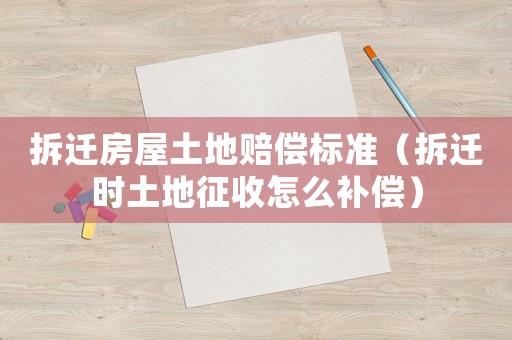 拆遷房屋土地賠償標準（拆遷時土地征收怎么補償）