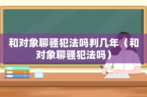 和對(duì)象聊騷犯法嗎判幾年（和對(duì)象聊騷犯法嗎）