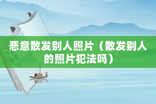 惡意散發別人照片（散發別人的照片犯法嗎）