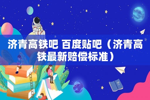 濟(jì)青高鐵吧 百度貼吧（濟(jì)青高鐵最新賠償標(biāo)準(zhǔn)）