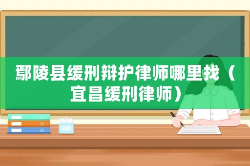 鄢陵縣緩刑辯護律師哪里找（宜昌緩刑律師）
