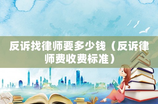反訴找律師要多少錢（反訴律師費收費標(biāo)準(zhǔn)）