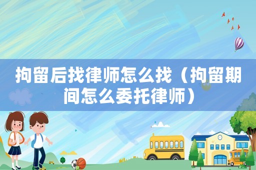 拘留后找律師怎么找（拘留期間怎么委托律師）