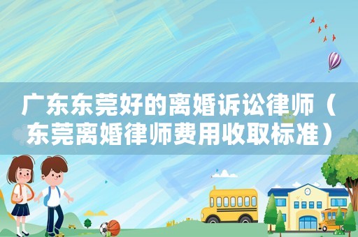 廣東東莞好的離婚訴訟律師（東莞離婚律師費(fèi)用收取標(biāo)準(zhǔn)）