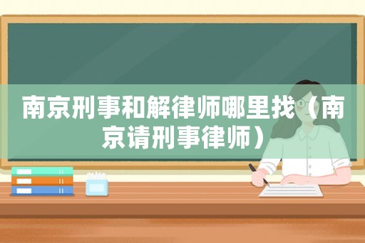 南京刑事和解律師哪里找（南京請刑事律師）