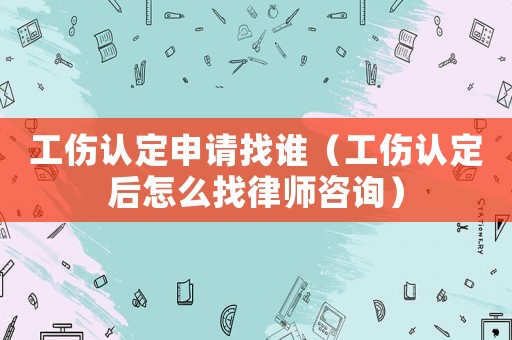 工傷認(rèn)定申請(qǐng)找誰(shuí)（工傷認(rèn)定后怎么找律師咨詢）