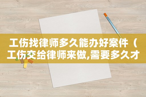 工傷找律師多久能辦好案件（工傷交給律師來做,需要多久才能做好）