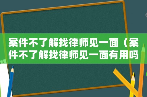 案件不了解找律師見一面（案件不了解找律師見一面有用嗎）