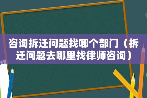 咨詢拆遷問題找哪個部門（拆遷問題去哪里找律師咨詢）