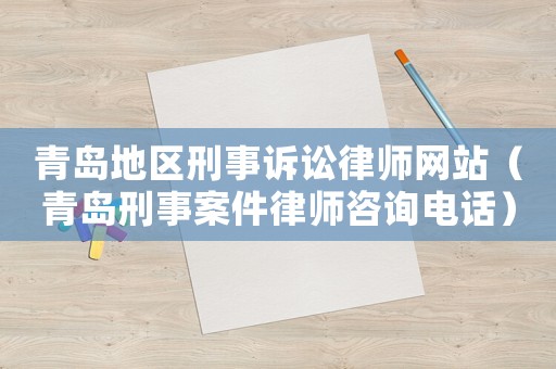青島地區(qū)刑事訴訟律師網站（青島刑事案件律師咨詢電話）