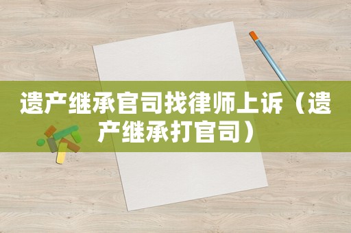 遺產繼承官司找律師上訴（遺產繼承打官司）