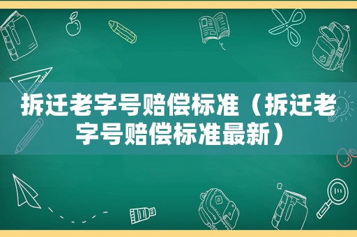 拆遷老字號賠償標準（拆遷老字號賠償標準最新）